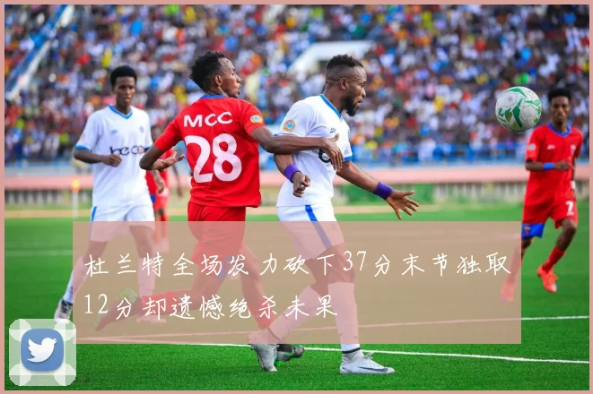 杜兰特全场发力砍下37分末节独取12分却遗憾绝杀未果