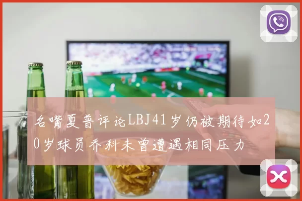 名嘴夏普评论LBJ41岁仍被期待如20岁球员乔科未曾遭遇相同压力