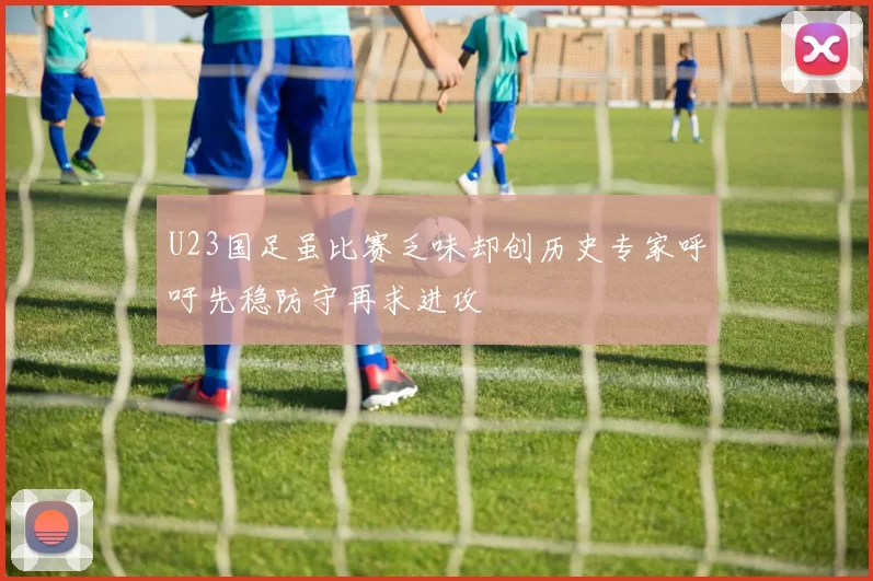 U23国足虽比赛乏味却创历史专家呼吁先稳防守再求进攻