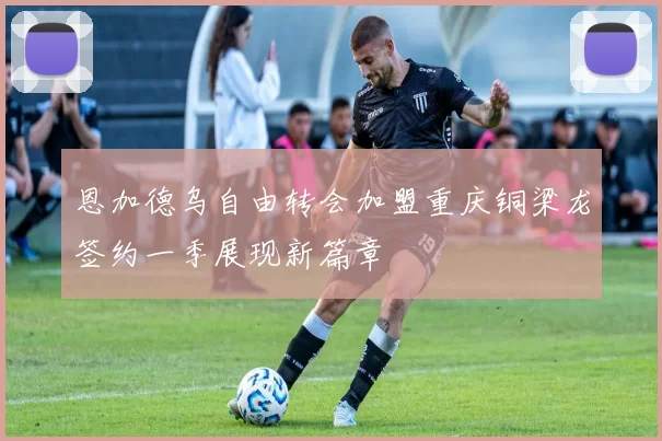 恩加德乌自由转会加盟重庆铜梁龙签约一季展现新篇章