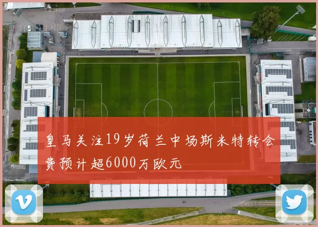 皇马关注19岁荷兰中场斯米特转会费预计超6000万欧元