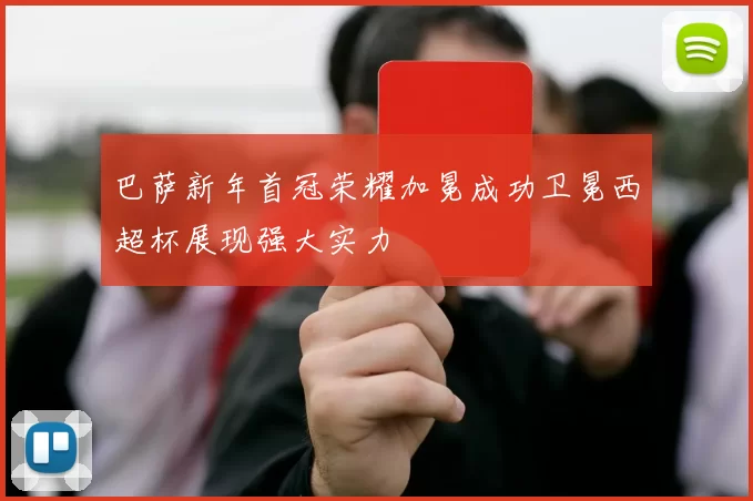 巴萨新年首冠荣耀加冕成功卫冕西超杯展现强大实力