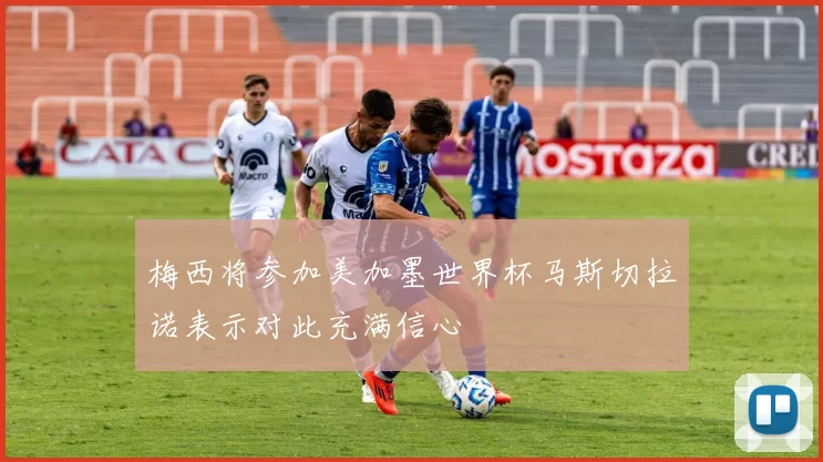 梅西将参加美加墨世界杯马斯切拉诺表示对此充满信心