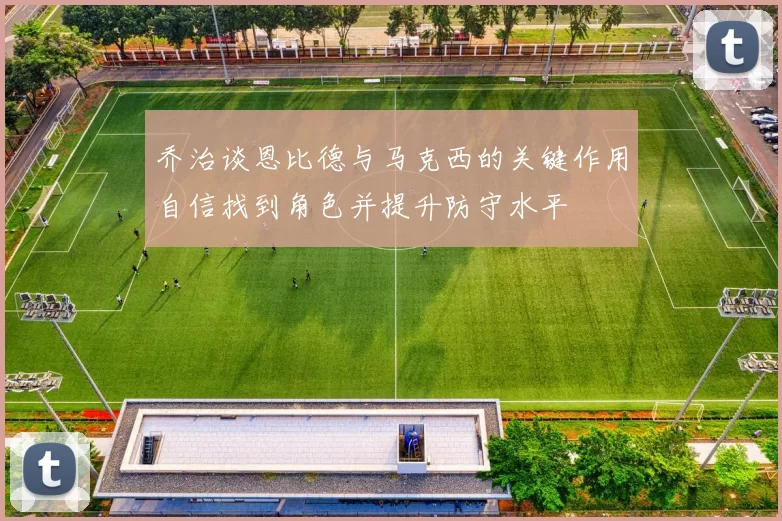 乔治谈恩比德与马克西的关键作用自信找到角色并提升防守水平