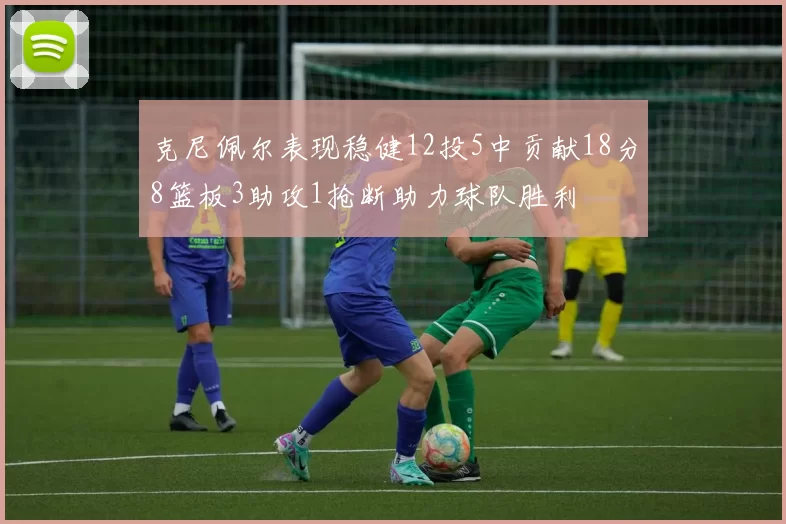 克尼佩尔表现稳健12投5中贡献18分8篮板3助攻1抢断助力球队胜利