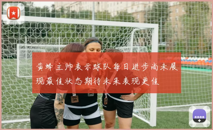 黄蜂主帅表示球队每日进步尚未展现最佳状态期待未来表现更佳
