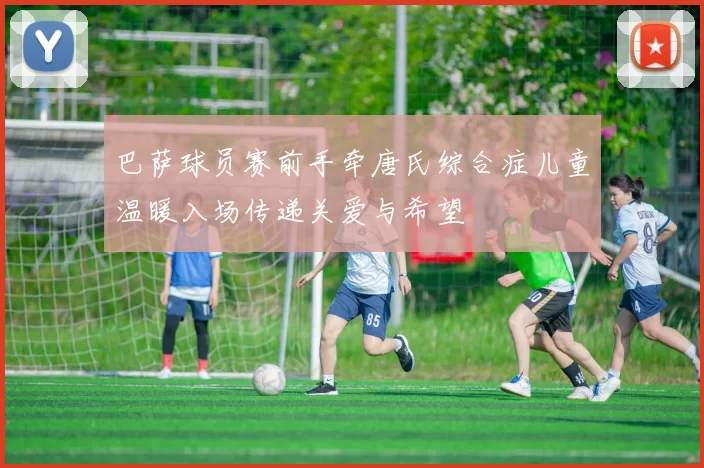 巴萨球员赛前手牵唐氏综合症儿童温暖入场传递关爱与希望