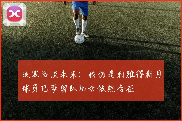 坎塞洛谈未来：我仍是利雅得新月球员巴萨留队机会依然存在