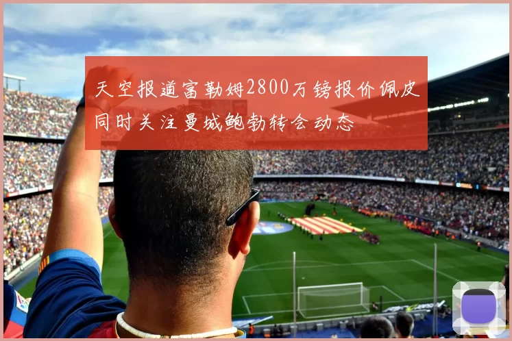 天空报道富勒姆2800万镑报价佩皮同时关注曼城鲍勃转会动态