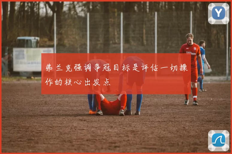 弗兰克强调争冠目标是评估一切操作的核心出发点