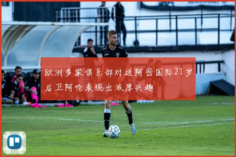 欧洲多家俱乐部对迈阿密国际21岁后卫阿伦表现出浓厚兴趣
