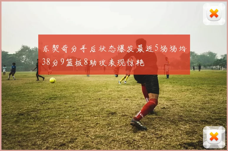 东契奇分手后状态爆发最近5场场均38分9篮板8助攻表现惊艳