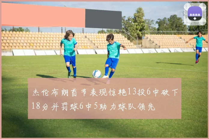杰伦布朗首节表现惊艳13投6中砍下18分并罚球6中5助力球队领先