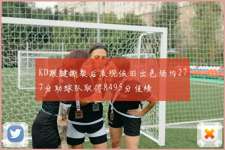 KD跟腱撕裂后表现依旧出色场均277分助球队取得8495分佳绩