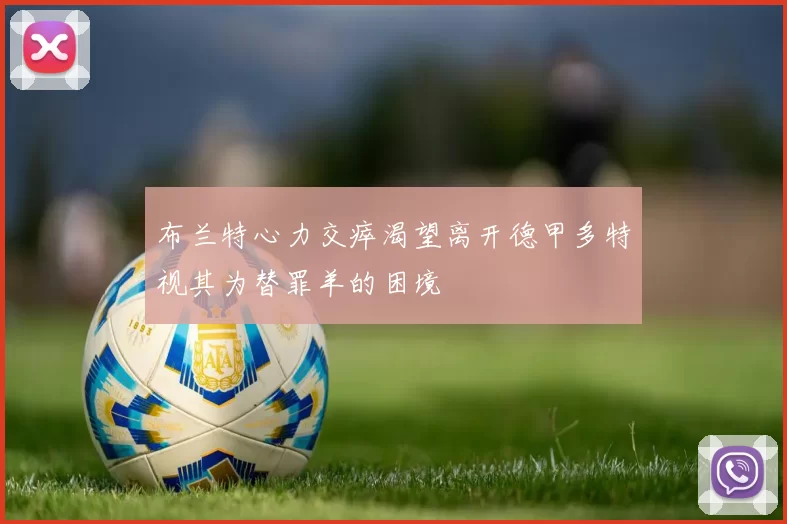 布兰特心力交瘁渴望离开德甲多特视其为替罪羊的困境