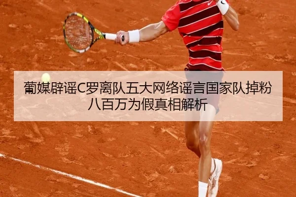 葡媒辟谣C罗离队五大网络谣言国家队掉粉八百万为假真相解析